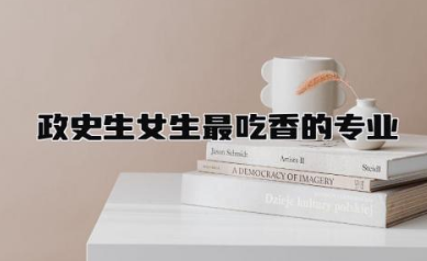 政史生女生最吃香的专业有什么 史政生就业前景好吗