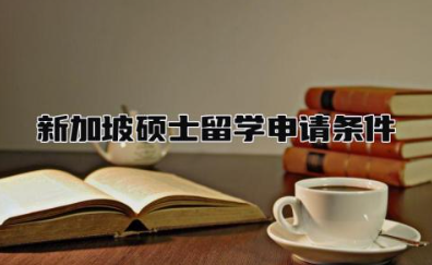 新加坡硕士留学申请条件是什么 新加坡硕士留学申请流程