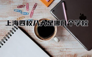 上海四校八大是哪几个学校 上海四校八大是高中还是初中
