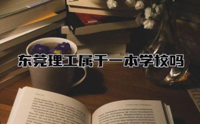 东莞理工属于一本学校吗 东莞理工好的专业有哪些