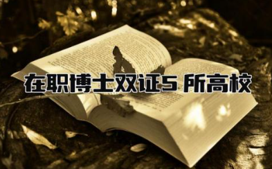 在职博士双证5所高校是哪几所 在职博士双证和全日制一样吗