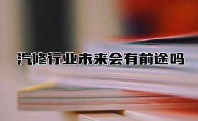 汽修行业未来会有前途吗 汽修哪个专业最吃香