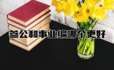 参公和事业编哪个更好一点 参公和事业编的区别在哪
