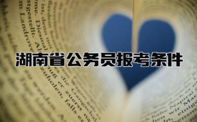 湖南省公务员报考条件要求 湖南省公务员待遇怎么样
