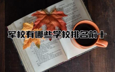 军校有哪些学校排名前十 985军校有哪些学校