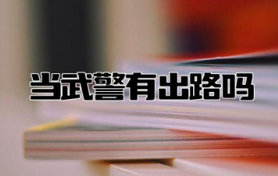 当武警有出路吗 当兵当武警有什么好处