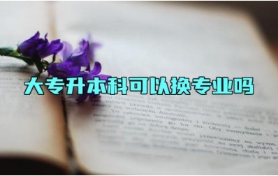 大专升本科可以换专业吗 大专升本科的条件有哪些