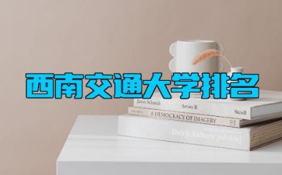 西南交通大学排名 西南交通大学的王牌专业有哪些