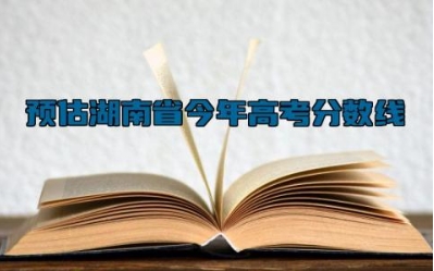 2024预估湖南省今年高考分数线 2024湖南省高考科目时间安排