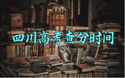 四川高考查分时间 四川高考的录取时间是几月份