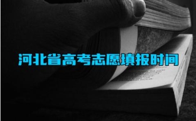 2024河北省高考志愿填报时间 2024河北省高考志愿录取规则