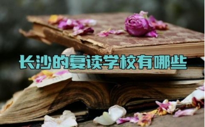 长沙的复读学校有哪些 长沙的复读学校什么时候开学