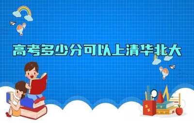 高考多少分可以上清华北大 高考多少分可以上985