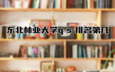 东北林业大学qs排名第几 东北林业大学是211吗