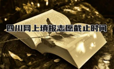 2024四川网上填报志愿截止时间 网上填报志愿的方法步骤