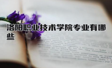 洛阳职业技术学院专业有哪些 洛阳职业技术学院是公办还是民办