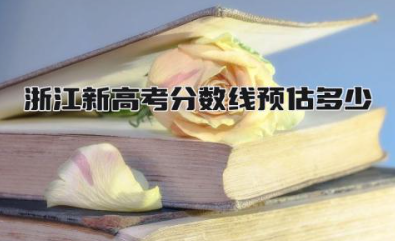 2024浙江新高考分数线预估多少 浙江新高考分数线怎么划分