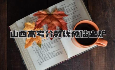 2024山西高考分数线预估什么时候出炉 2024山西高考考什么卷