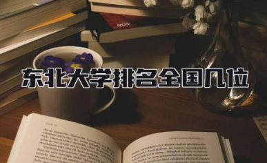 东北大学排名全国几位 东北大学是985还是211