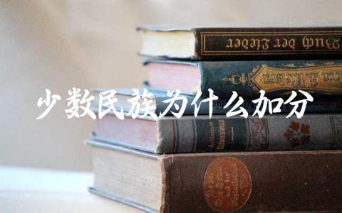 少数民族为什么加分 少数民族高考加分条件有哪些
