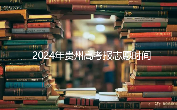 2024年贵州高考报志愿时间 高考如何报考志愿技巧