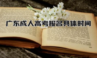 广东成人高考报名具体时间 广东成人高考可以报考哪些大学