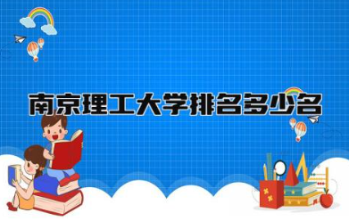南京理工大学排名多少名 南京理工大学王牌专业有哪些