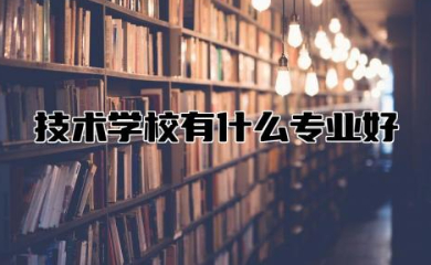 技术学校有什么专业好 技校专业一览表