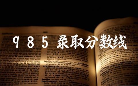 985录取分数线2024 2024年985录取的条件是什么