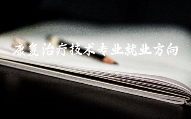 康复治疗技术专业就业方向 康复治疗技术专业主要学什么内容