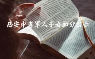 西安中考军人子女加分公示 西安中考军人子女教育政策的意义