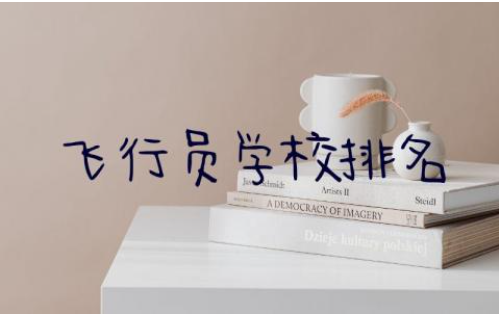 飞行员学校排名前十的专业 飞行员学校录取分数线2024年