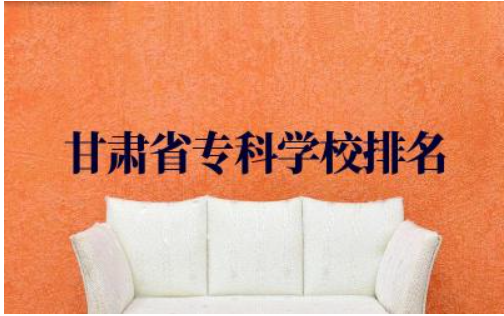 甘肃省专科学校排名及分数线 甘肃省专科有什么专业推荐的