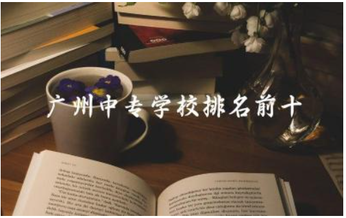 广州中专学校排名前十公办 广州市中专有什么专业可选
