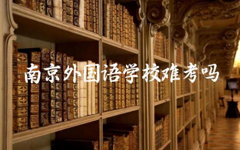 南京外国语学校难考吗 南京外国语学校是公立还是私立学校