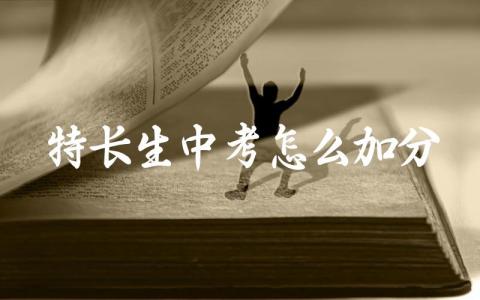 特长生中考怎么加分 特长生中考和普通中考有什么区别