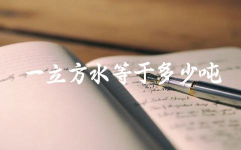 一立方水等于多少吨 如何计算水的体积与重量之间的转换