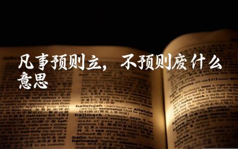 凡事预则立,不预则废什么意思 凡事预则立,不预则废这句话对生活和工作有何指导意义