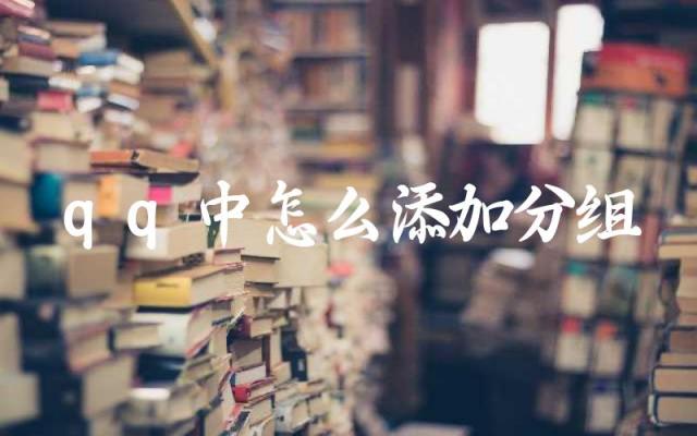 qq中怎么添加分组 如何将好友添加到qq分组