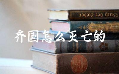 齐国怎么灭亡的 齐国存在了多少年