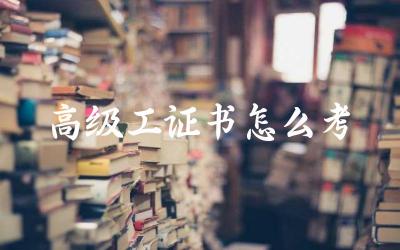 高级工证书怎么考 高级工证书考试有哪些考试科目