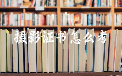 摄影证书怎么考 摄影证书有哪些级别