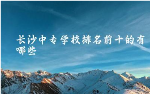 长沙中专学校排名前十的有哪些 湖南长沙中专升大专分数线是多少分