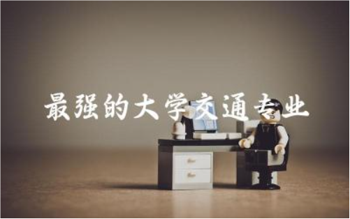 最强的大学交通专业有哪些 2024交通专业多少分稳上本科