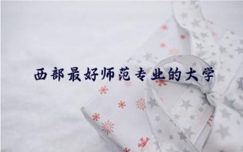 西部最好师范专业的大学是哪所 2024西部师范专业最低多少分录取
