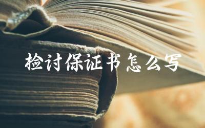 检讨保证书怎么写 检讨保证书的格式有哪些