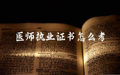 医师执业证书怎么考 医师执业证书的含金量如何