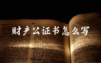 财产公证书怎么写 办理财产公证书需要哪些材料