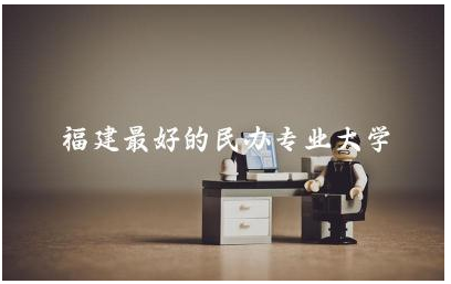 福建最好的民办专业大学前五名单 福建民办高校投档线是多少分