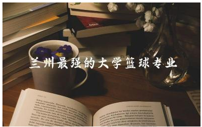 兰州最强的大学篮球专业是什么 篮球专业就业前景如何
